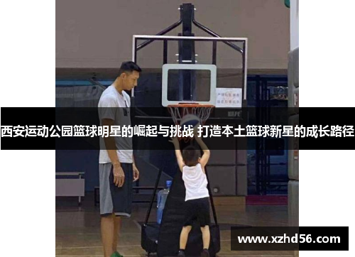西安运动公园篮球明星的崛起与挑战 打造本土篮球新星的成长路径